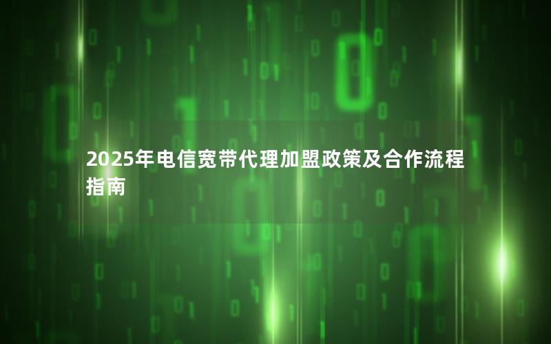 2025年电信宽带代理加盟政策及合作流程指南