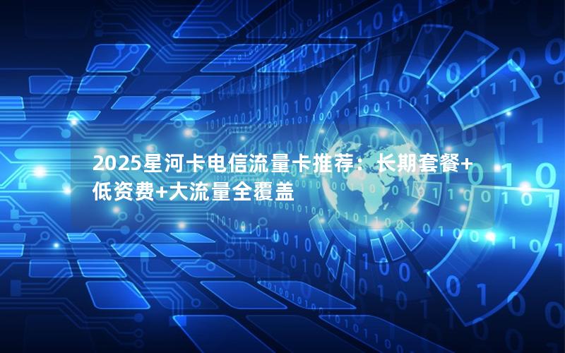 2025星河卡电信流量卡推荐：长期套餐+低资费+大流量全覆盖