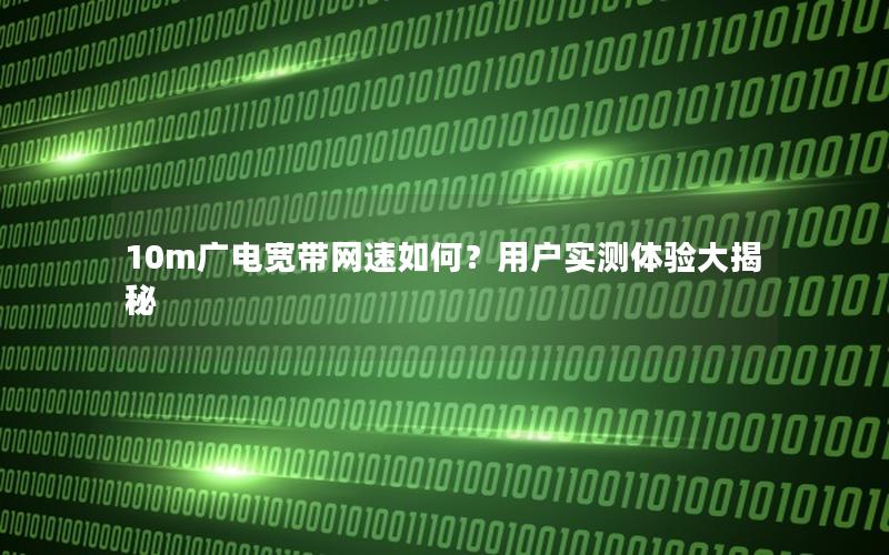 10m广电宽带网速如何？用户实测体验大揭秘