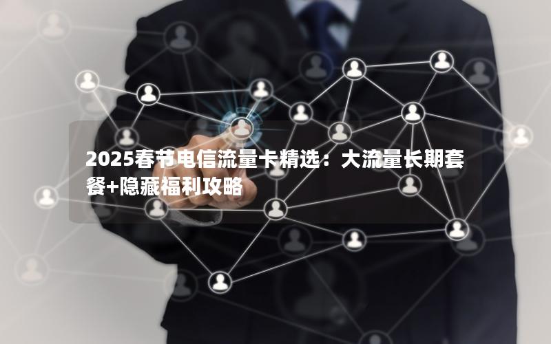 2025春节电信流量卡精选：大流量长期套餐+隐藏福利攻略