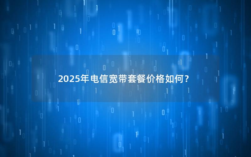 2025年电信宽带套餐价格如何？