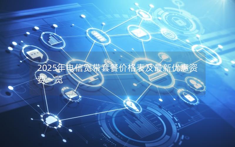 2025年电信宽带套餐价格表及最新优惠资费一览