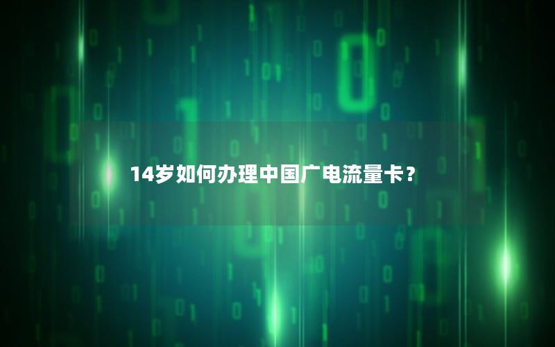 14岁如何办理中国广电流量卡？