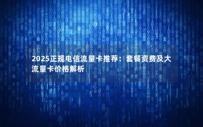 2025正规电信流量卡推荐：套餐资费及大流量卡价格解析