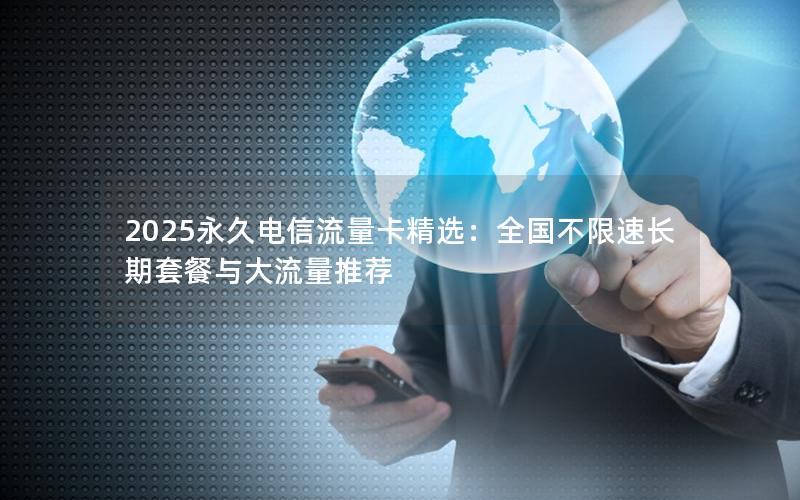 2025永久电信流量卡精选：全国不限速长期套餐与大流量推荐
