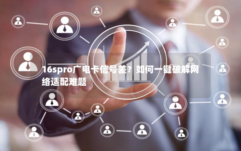 16spro广电卡信号差？如何一键破解网络适配难题