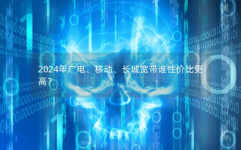2024年广电、移动、长城宽带谁性价比更高？