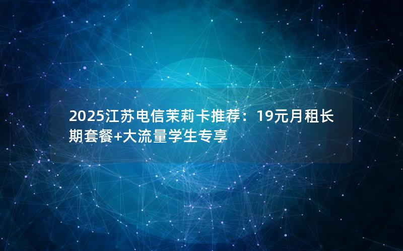2025江苏电信茉莉卡推荐：19元月租长期套餐+大流量学生专享
