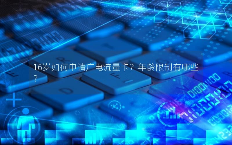 16岁如何申请广电流量卡？年龄限制有哪些？