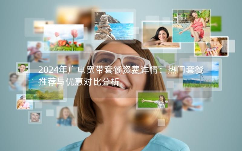 2024年广电宽带套餐资费详情：热门套餐推荐与优惠对比分析