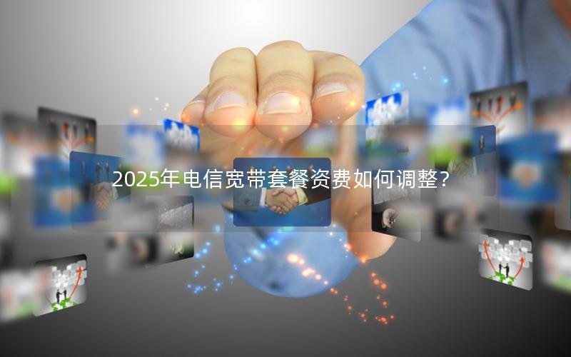 2025年电信宽带套餐资费如何调整？