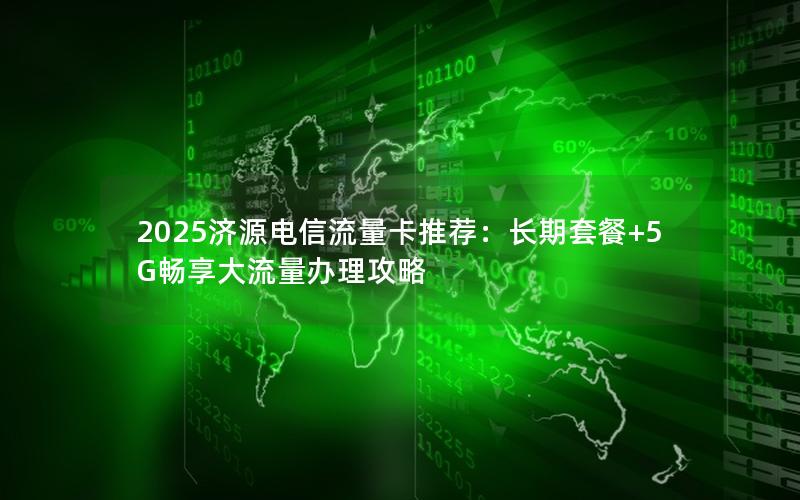 2025济源电信流量卡推荐：长期套餐+5G畅享大流量办理攻略