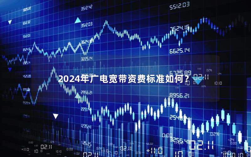 2024年广电宽带资费标准如何？