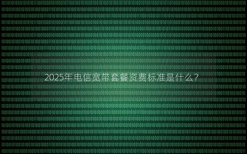 2025年电信宽带套餐资费标准是什么？