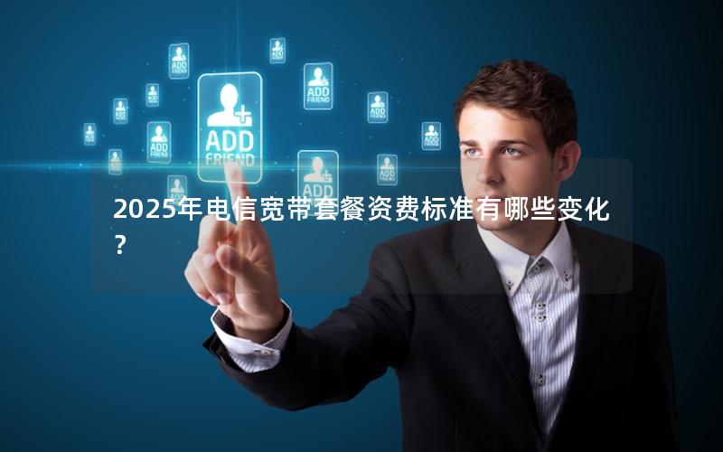 2025年电信宽带套餐资费标准有哪些变化？