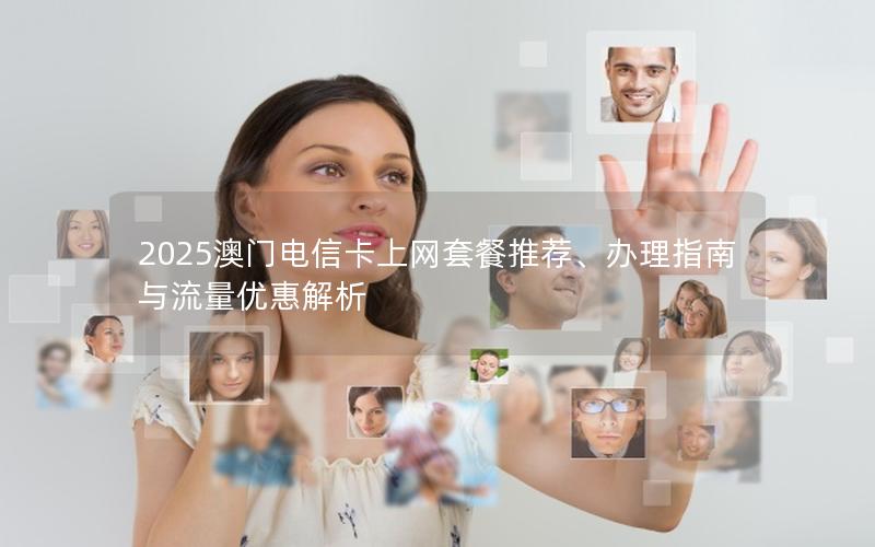 2025澳门电信卡上网套餐推荐、办理指南与流量优惠解析