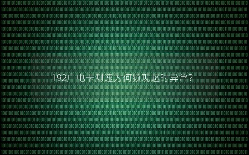 192广电卡测速为何频现超时异常？