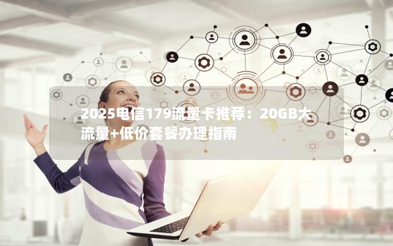 2025电信179流量卡推荐：20GB大流量+低价套餐办理指南