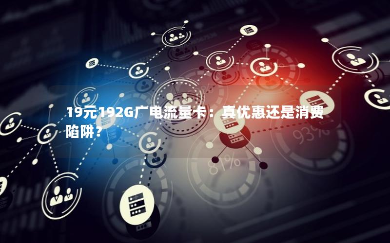 19元192G广电流量卡：真优惠还是消费陷阱？