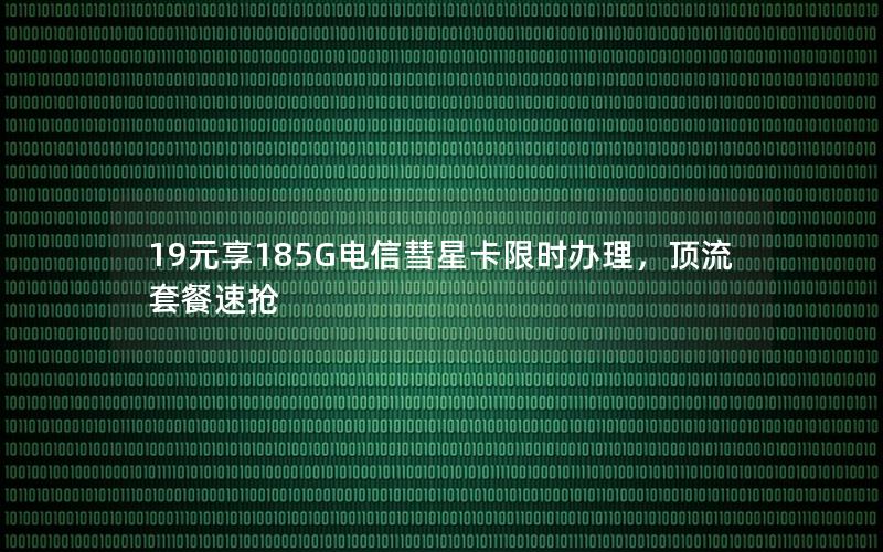 19元享185G电信彗星卡限时办理，顶流套餐速抢