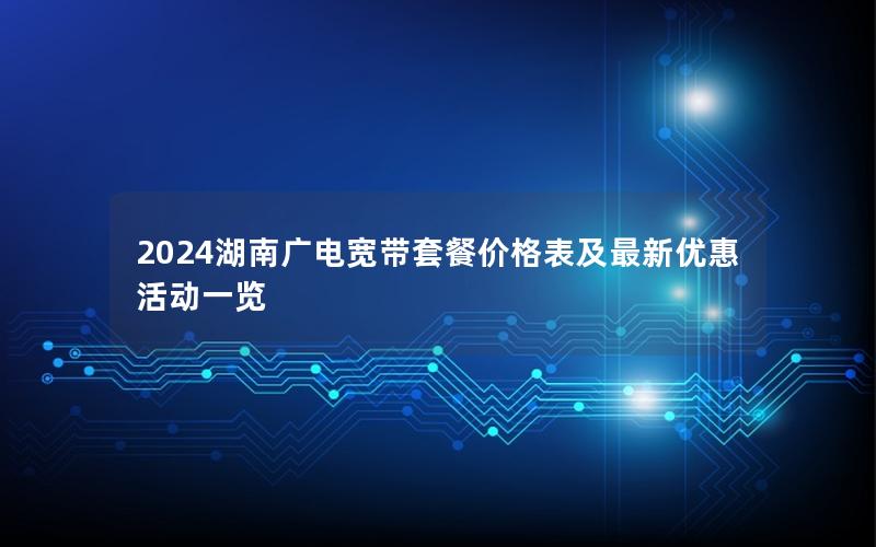 2024湖南广电宽带套餐价格表及最新优惠活动一览