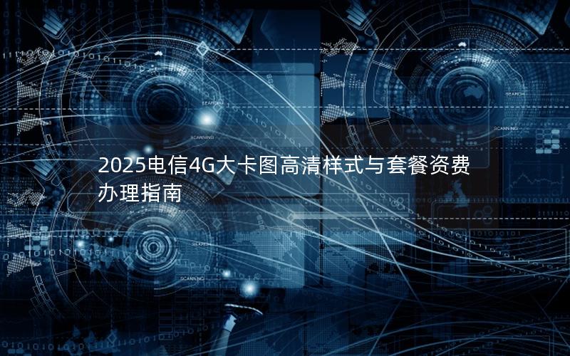 2025电信4G大卡图高清样式与套餐资费办理指南