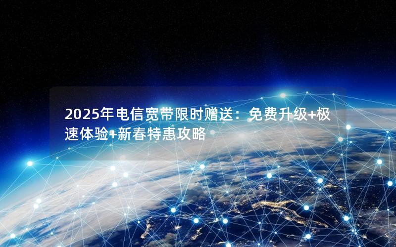 2025年电信宽带限时赠送：免费升级+极速体验+新春特惠攻略
