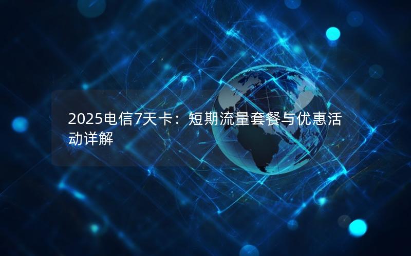 2025电信7天卡：短期流量套餐与优惠活动详解