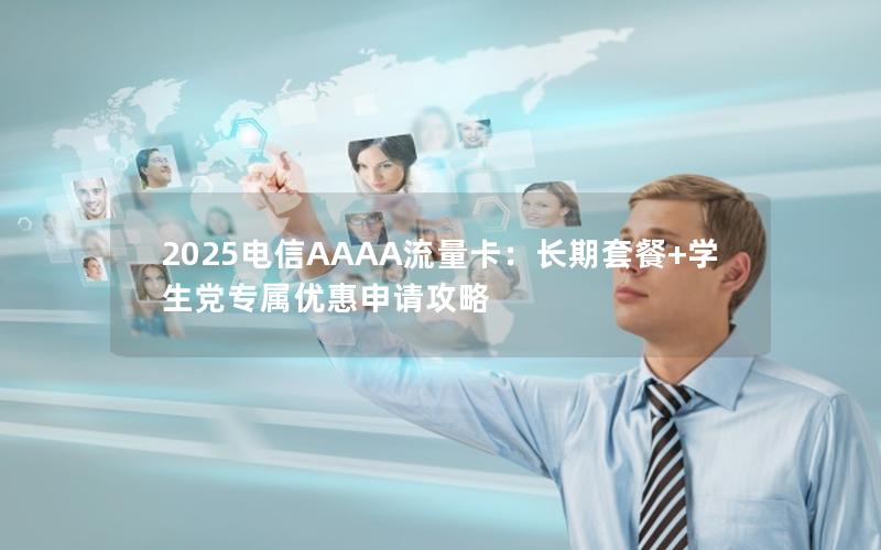 2025电信AAAA流量卡：长期套餐+学生党专属优惠申请攻略