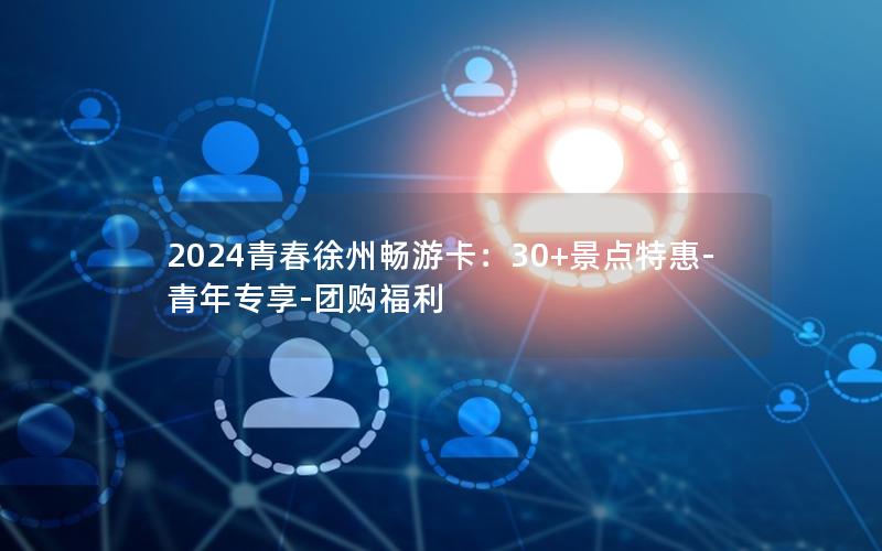 2024青春徐州畅游卡：30+景点特惠-青年专享-团购福利