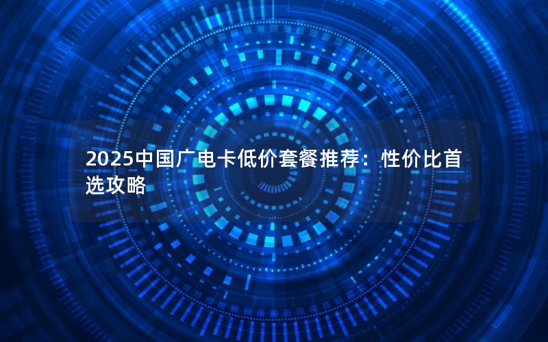2025中国广电卡低价套餐推荐：性价比首选攻略