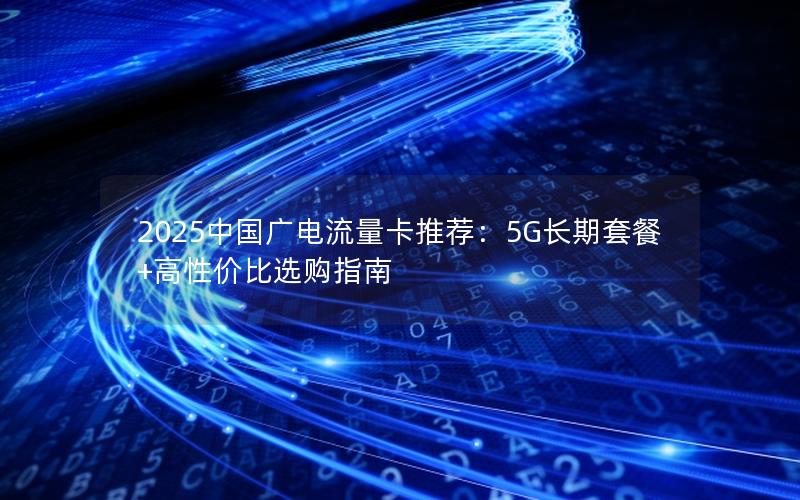 2025中国广电流量卡推荐：5G长期套餐+高性价比选购指南