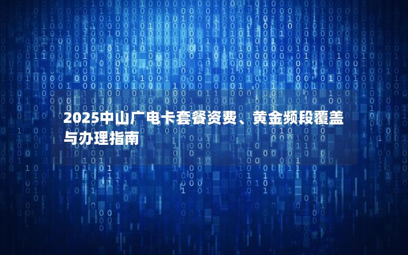 2025中山广电卡套餐资费、黄金频段覆盖与办理指南