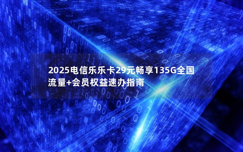 2025电信乐乐卡29元畅享135G全国流量+会员权益速办指南