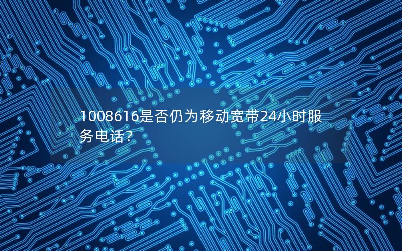 1008616是否仍为移动宽带24小时服务电话？