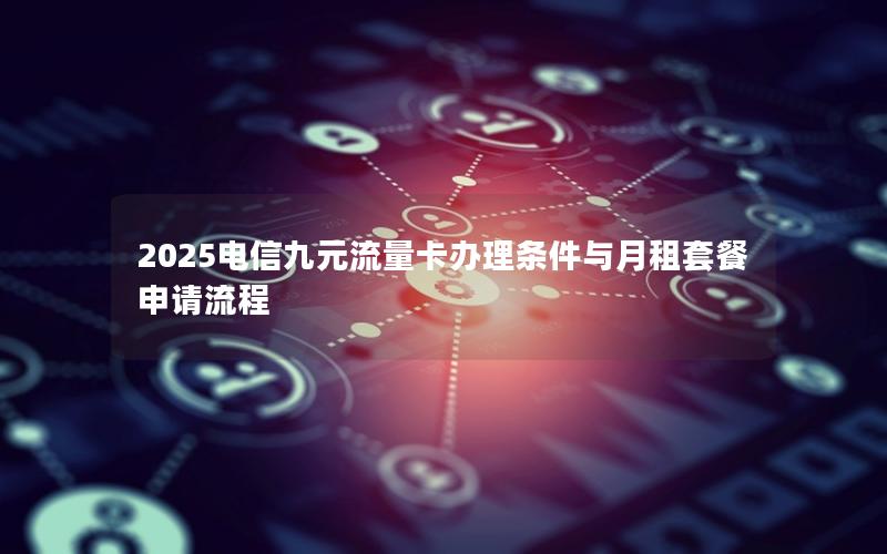 2025电信九元流量卡办理条件与月租套餐申请流程