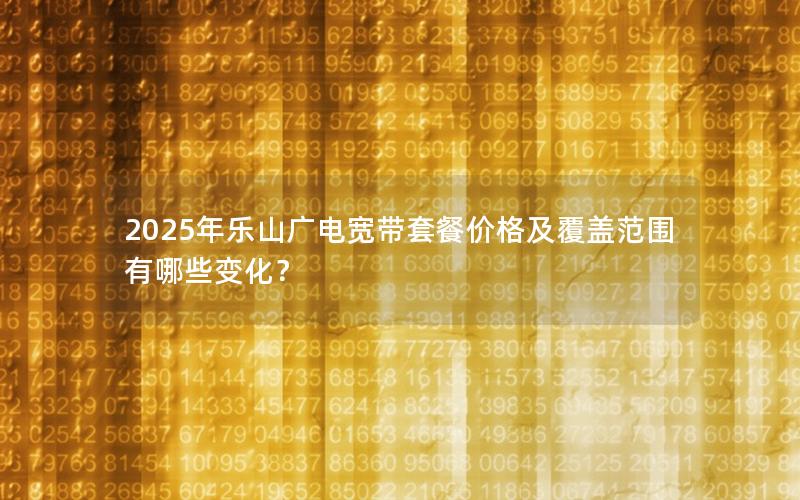 2025年乐山广电宽带套餐价格及覆盖范围有哪些变化？