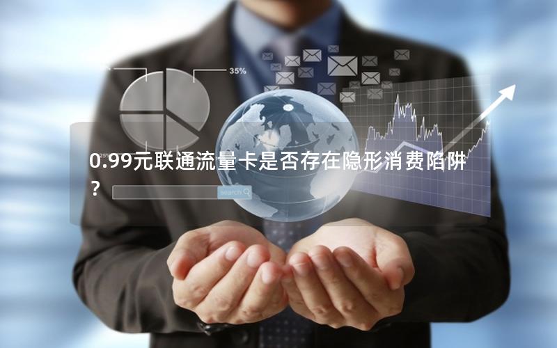 0.99元联通流量卡是否存在隐形消费陷阱？