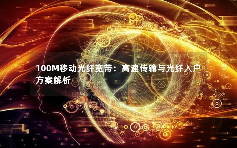 100M移动光纤宽带：高速传输与光纤入户方案解析