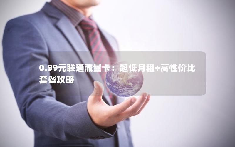 0.99元联通流量卡：超低月租+高性价比套餐攻略