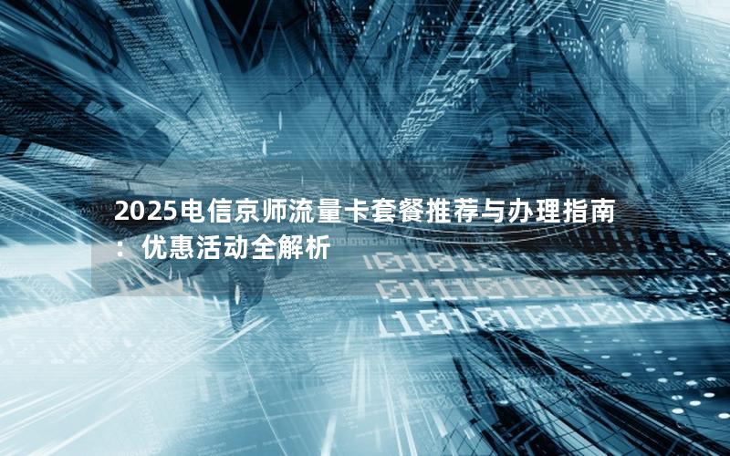 2025电信京师流量卡套餐推荐与办理指南：优惠活动全解析