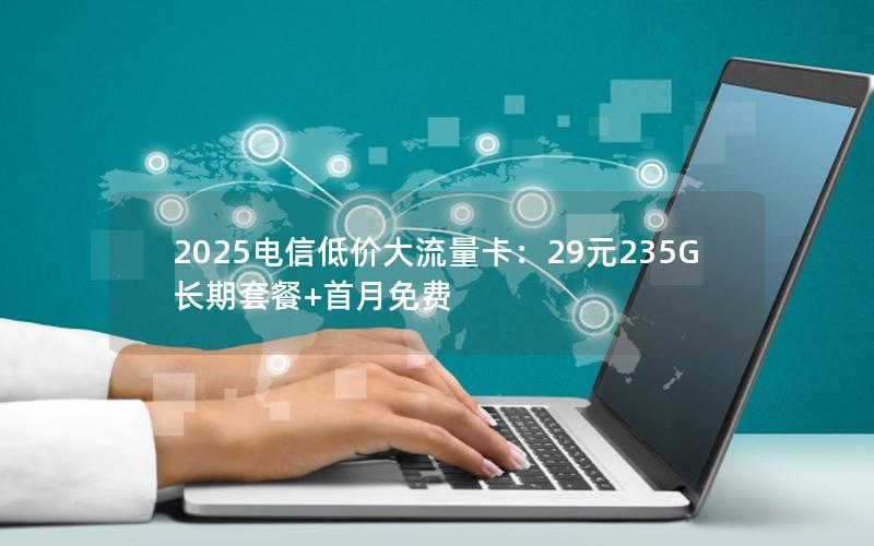 2025电信低价大流量卡：29元235G长期套餐+首月免费
