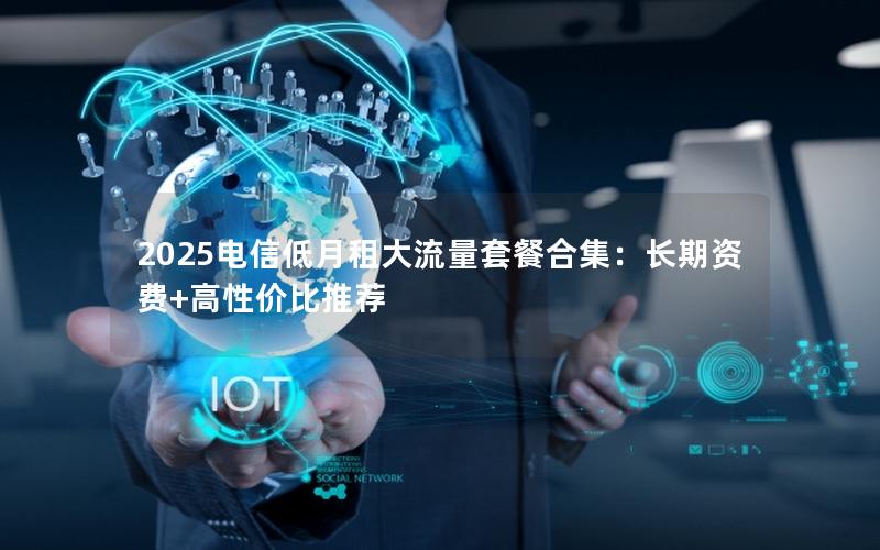 2025电信低月租大流量套餐合集：长期资费+高性价比推荐