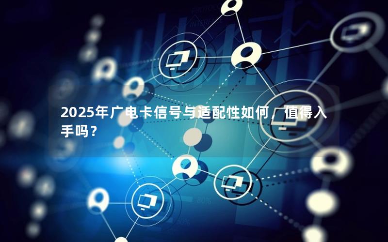 2025年广电卡信号与适配性如何，值得入手吗？
