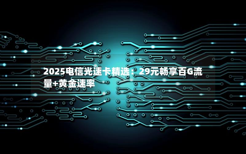 2025电信光速卡精选：29元畅享百G流量+黄金速率
