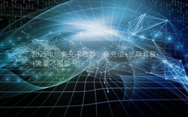 2025电信免充卡推荐：免充值+长期套餐+流量不限量