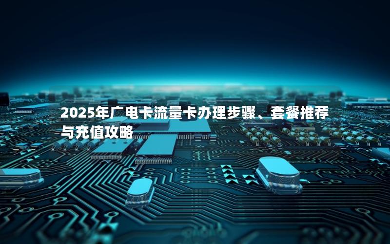 2025年广电卡流量卡办理步骤、套餐推荐与充值攻略