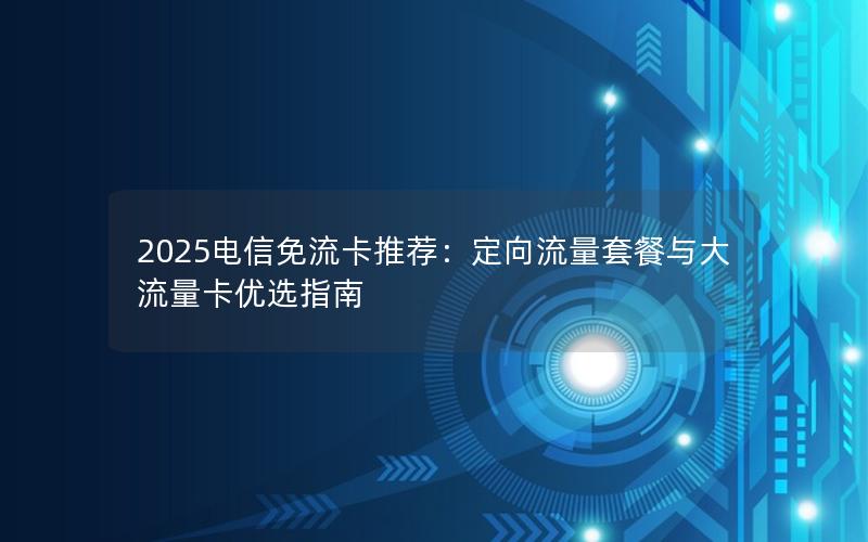 2025电信免流卡推荐：定向流量套餐与大流量卡优选指南