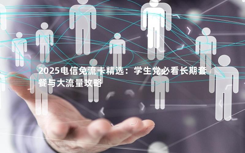 2025电信免流卡精选：学生党必看长期套餐与大流量攻略