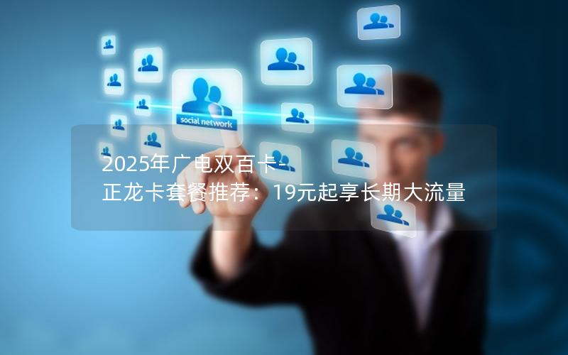 2025年广电双百卡-正龙卡套餐推荐：19元起享长期大流量